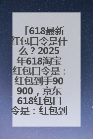 618最新红包口令是什么？2025年618淘宝红包口令是：红包到手90900，京东618红包口令是：红包到手798